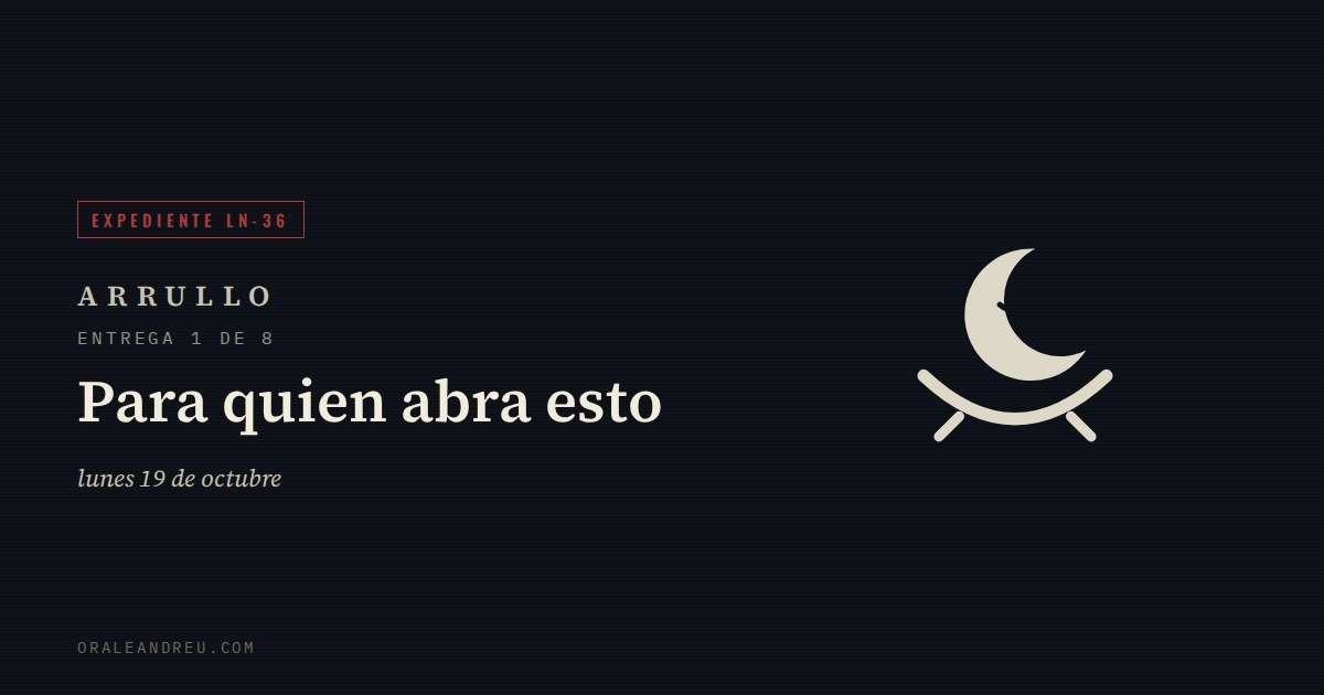 Arrullo — Expediente LN-36, entrega 1 de 8: Para quien abra esto.
